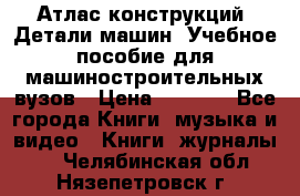 Атлас конструкций. Детали машин. Учебное пособие для машиностроительных вузов › Цена ­ 1 000 - Все города Книги, музыка и видео » Книги, журналы   . Челябинская обл.,Нязепетровск г.